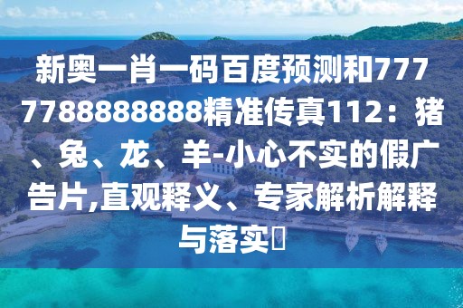新奧一肖一碼百度預測和7777788888888精準傳真112：豬、兔、龍、羊-小心不實的假廣告片,直觀釋義、專家解析解釋與落實?