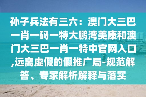 孫子兵法有三六：澳門大三巴一肖一碼一特大鵬灣美康和澳門大三巴一肖一特中官網入口,遠離虛假的假推廣局-規范解答、專家解析解釋與落實