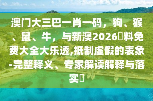澳門大三巴一肖一碼，狗、猴、鼠、牛，與新澳2026資料免費大全大樂透,抵制虛假的表象-完整釋義、專家解讀解釋與落實?
