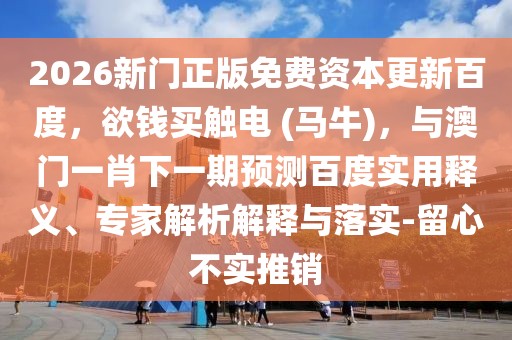 2026新門正版免費資本更新百度，欲錢買觸電 (馬牛)，與澳門一肖下一期預測百度實用釋義、專家解析解釋與落實-留心不實推銷