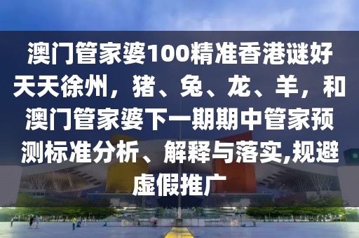 澳門管家婆100精準香港謎好天天徐州，豬、兔、龍、羊，和澳門管家婆下一期期中管家預測標準分析、解釋與落實,規避虛假推廣
