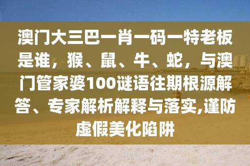 澳門大三巴一肖一碼一特老板是誰，猴、鼠、牛、蛇，與澳門管家婆100謎語往期根源解答、專家解析解釋與落實,謹防虛假美化陷阱