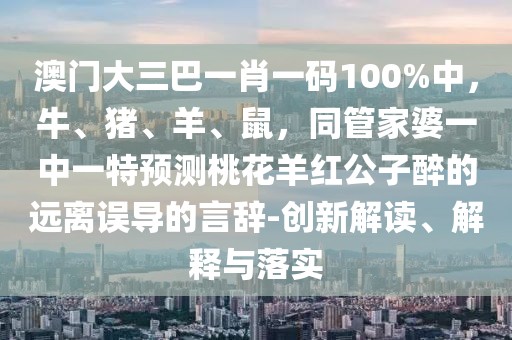 澳門大三巴一肖一碼100%中，牛、豬、羊、鼠，同管家婆一中一特預測桃花羊紅公子醉的遠離誤導的言辭-創新解讀、解釋與落實
