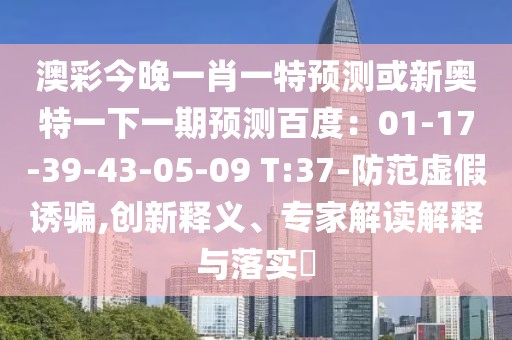 澳彩今晚一肖一特預測或新奧特一下一期預測百度：01-17-39-43-05-09 T:37-防范虛假誘騙,創新釋義、專家解讀解釋與落實?