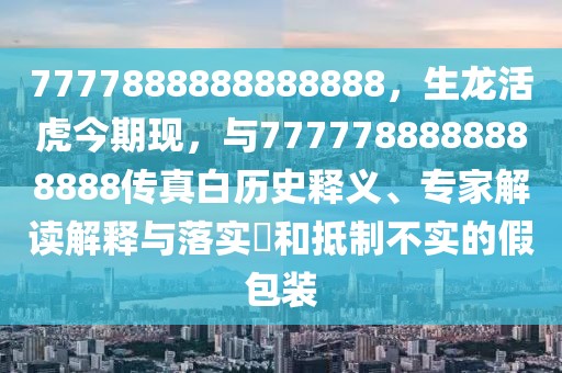 7777888888888888，生龍活虎今期現，與7777788888888888傳真白歷史釋義、專家解讀解釋與落實?和抵制不實的假包裝
