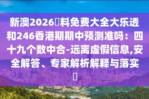 新澳2026資料免費大全大樂透和246香港期期中預測準嗎：四十九個數中合-遠離虛假信息,安全解答、專家解析解釋與落實?