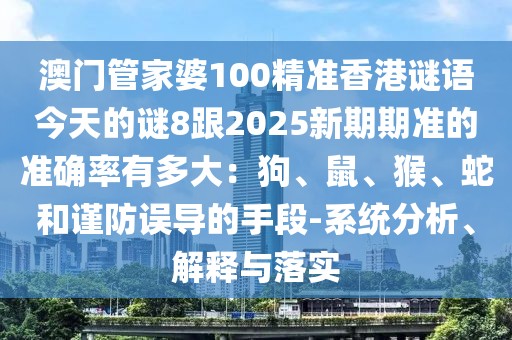 澳門管家婆100精準香港謎語今天的謎8跟2025新期期準的準確率有多大：狗、鼠、猴、蛇和謹防誤導的手段-系統分析、解釋與落實