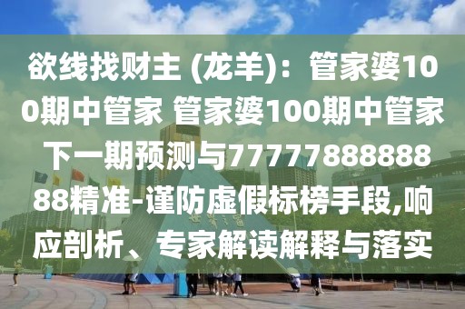欲線找財主 (龍羊)：管家婆100期中管家 管家婆100期中管家 下一期預測與7777788888888精準-謹防虛假標榜手段,響應剖析、專家解讀解釋與落實