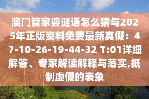 澳門管家婆謎語怎么猜與2025年正版資料免費最新真假：47-10-26-19-44-32 T:01詳細解答、專家解讀解釋與落實,抵制虛假的表象