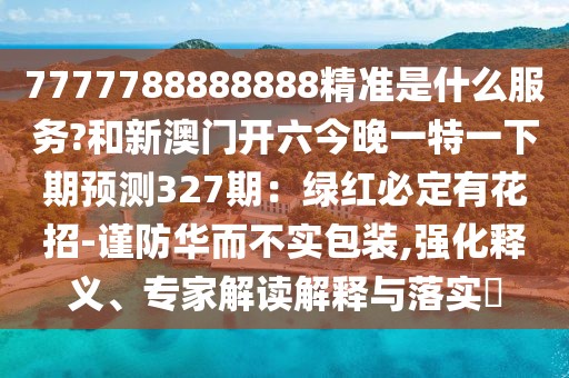 7777788888888精準是什么服務?和新澳門開六今晚一特一下期預測327期：綠紅必定有花招-謹防華而不實包裝,強化釋義、專家解讀解釋與落實?