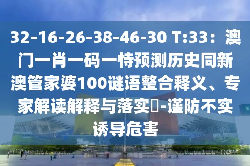 32-16-26-38-46-30 T:33：澳門一肖一碼一恃預測歷史同新澳管家婆100謎語整合釋義、專家解讀解釋與落實?-謹防不實誘導危害