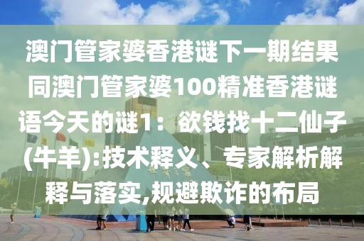 澳門管家婆香港謎下一期結果同澳門管家婆100精準香港謎語今天的謎1：欲錢找十二仙子(牛羊):技術釋義、專家解析解釋與落實,規避欺詐的布局